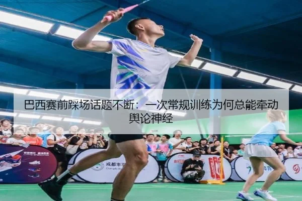 巴西赛前踩场话题不断：一次常规训练为何总能牵动舆论神经