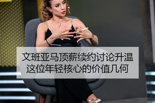 文班亚马顶薪续约讨论升温 这位年轻核心的价值几何
